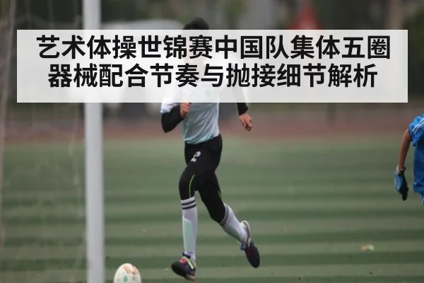 艺术体操世锦赛中国队集体五圈器械配合节奏与抛接细节解析