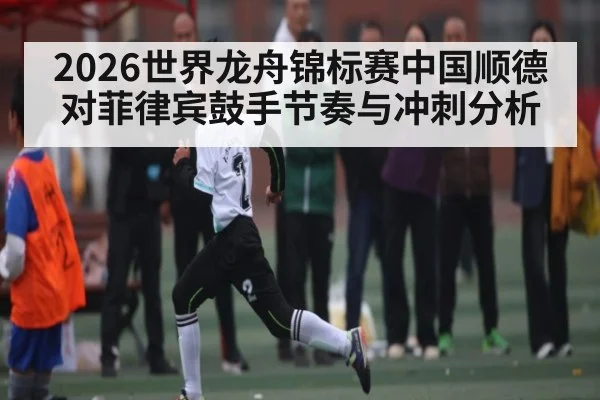 2026世界龙舟锦标赛中国顺德对菲律宾鼓手节奏与冲刺分析